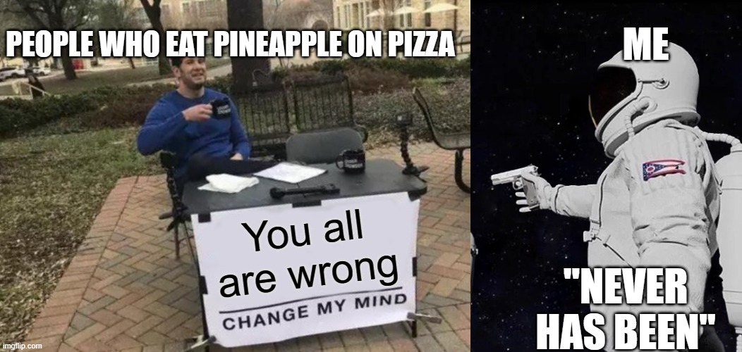 PEOPLE WHO EAT PINEAPPLE ON PIZZA; ME; You all are wrong; "NEVER HAS BEEN" | image tagged in memes,change my mind,always has been | made w/ Imgflip meme maker