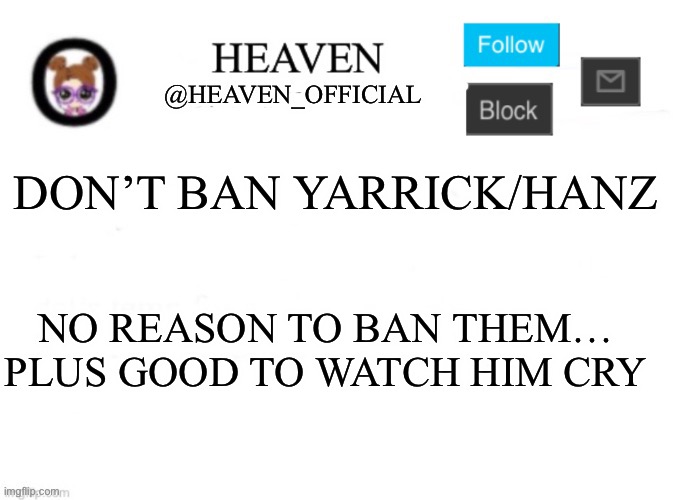 *laughs in I’m bored* | DON’T BAN YARRICK/HANZ; NO REASON TO BAN THEM… PLUS GOOD TO WATCH HIM CRY | image tagged in heaven s template | made w/ Imgflip meme maker