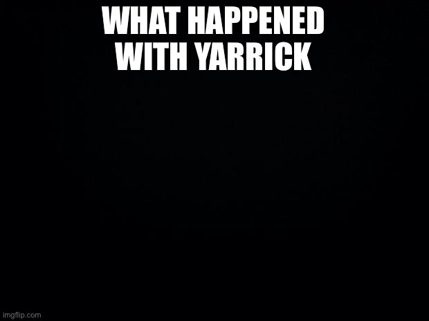 Black background | WHAT HAPPENED WITH YARRICK | image tagged in black background | made w/ Imgflip meme maker