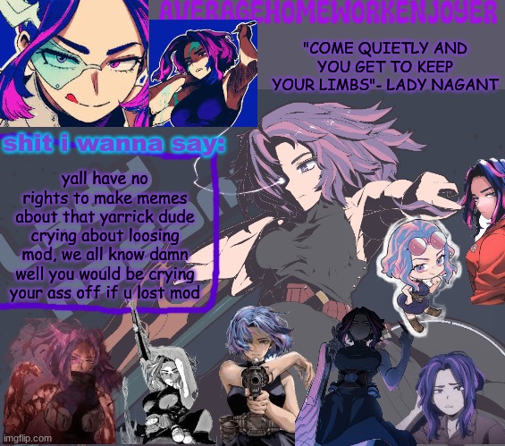 (this is a joke-ish, dont take this personally) | yall have no rights to make memes about that yarrick dude crying about loosing mod, we all know damn well you would be crying your ass off if u lost mod | image tagged in homeworks lady nagant temp | made w/ Imgflip meme maker