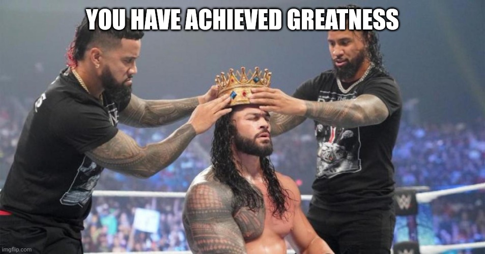 Roman reigns crown | YOU HAVE ACHIEVED GREATNESS | image tagged in roman reigns crown | made w/ Imgflip meme maker