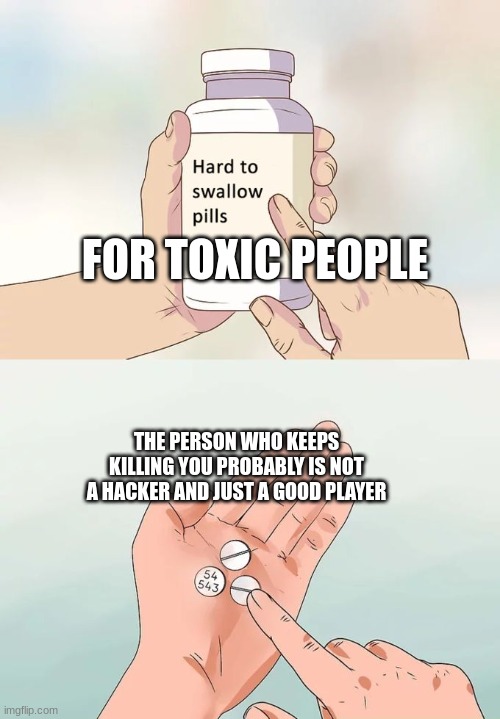 Hard To Swallow Pills Meme | FOR TOXIC PEOPLE; THE PERSON WHO KEEPS KILLING YOU PROBABLY IS NOT A HACKER AND JUST A GOOD PLAYER | image tagged in memes,hard to swallow pills,gaming,videogames,funny,so true | made w/ Imgflip meme maker