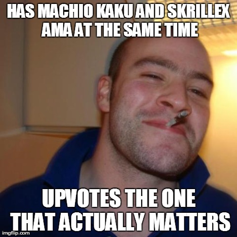 Good Guy Greg Meme | HAS MACHIO KAKU AND SKRILLEX AMA AT THE SAME TIME UPVOTES THE ONE THAT ACTUALLY MATTERS | image tagged in memes,good guy greg | made w/ Imgflip meme maker