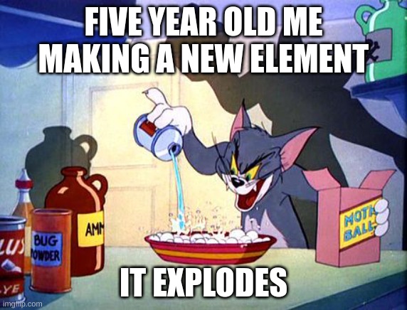 evil Tom pouring stuff | FIVE YEAR OLD ME MAKING A NEW ELEMENT; IT EXPLODES | image tagged in evil tom pouring stuff | made w/ Imgflip meme maker