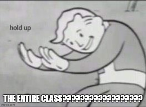 Fallout Hold Up | THE ENTIRE CLASS?????????????????? | image tagged in fallout hold up | made w/ Imgflip meme maker