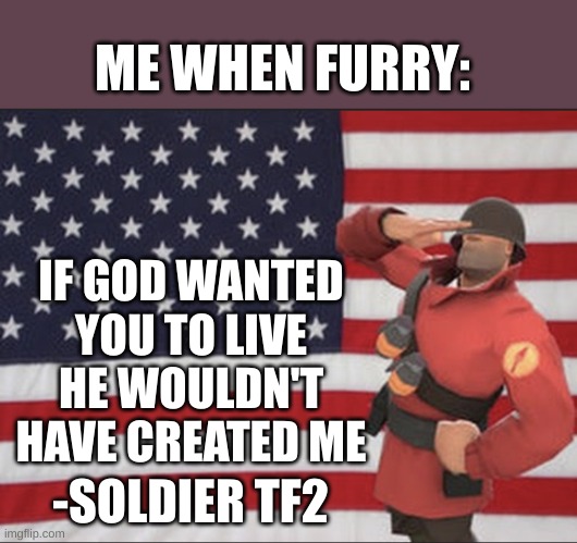 These soldier templates are really working wonders for me. | ME WHEN FURRY:; IF GOD WANTED YOU TO LIVE HE WOULDN'T HAVE CREATED ME; -SOLDIER TF2 | image tagged in soldier tf2 | made w/ Imgflip meme maker