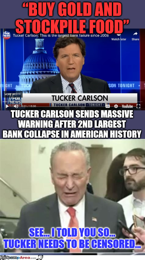 Wait for more calls to censor the truth...  b... but...  the Biden economy is so great. | “BUY GOLD AND STOCKPILE FOOD”; TUCKER CARLSON SENDS MASSIVE WARNING AFTER 2ND LARGEST BANK COLLAPSE IN AMERICAN HISTORY; SEE... I TOLD YOU SO... TUCKER NEEDS TO BE CENSORED... | image tagged in democrats,want,censorship | made w/ Imgflip meme maker