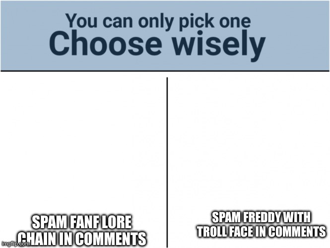 you can pick only one choose wisely | SPAM FANF LORE CHAIN IN COMMENTS; SPAM FREDDY WITH TROLL FACE IN COMMENTS | image tagged in you can pick only one choose wisely | made w/ Imgflip meme maker