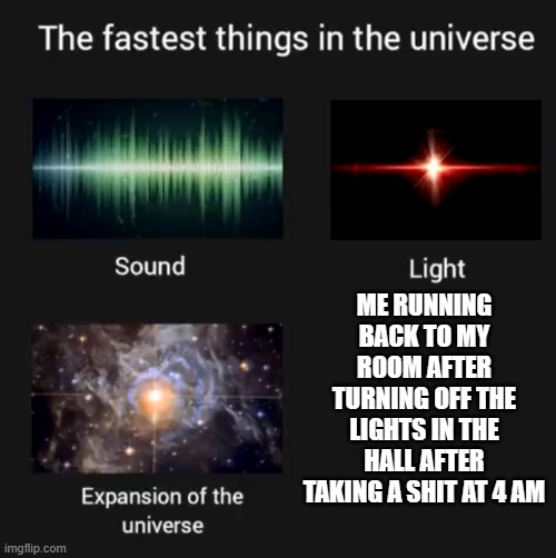 i am speed | ME RUNNING BACK TO MY ROOM AFTER TURNING OFF THE LIGHTS IN THE HALL AFTER TAKING A SHIT AT 4 AM | image tagged in fastest things in the universe,i am speed | made w/ Imgflip meme maker