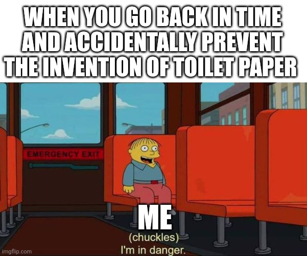 Toilet paper never existed | WHEN YOU GO BACK IN TIME AND ACCIDENTALLY PREVENT THE INVENTION OF TOILET PAPER; ME | image tagged in i'm in danger blank place above | made w/ Imgflip meme maker