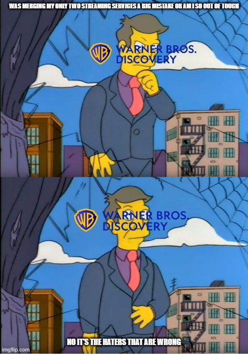 the current state of warner bros in a nutshell | WAS MERGING MY ONLY TWO STREAMING SERVICES A BIG MISTAKE OR AM I SO OUT OF TOUCH; NO IT'S THE HATERS THAT ARE WRONG | image tagged in skinner out of touch,warner bros discovery,in a nutshell | made w/ Imgflip meme maker