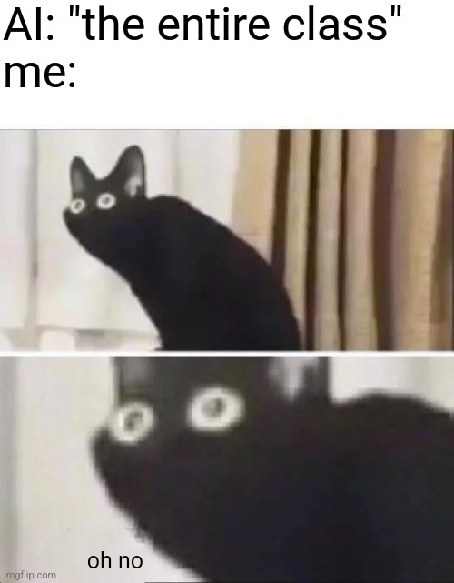 Oh No Black Cat | AI: "the entire class"
me: oh no | image tagged in oh no black cat | made w/ Imgflip meme maker