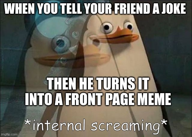 true story | WHEN YOU TELL YOUR FRIEND A JOKE; THEN HE TURNS IT INTO A FRONT PAGE MEME | image tagged in private internal screaming | made w/ Imgflip meme maker