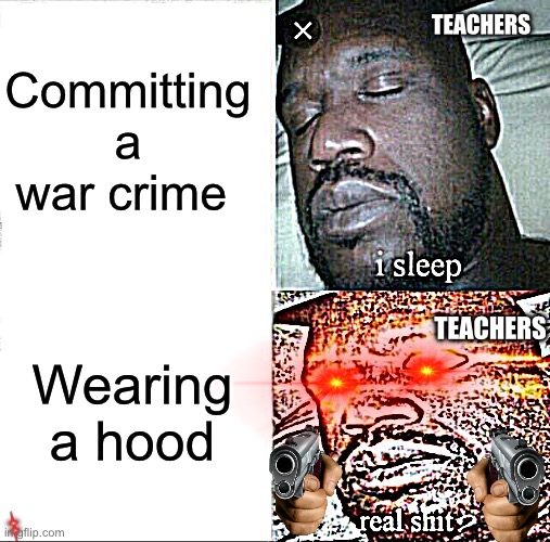 Teachers be like | Committing a war crime; TEACHERS; Wearing a hood; TEACHERS | image tagged in memes,sleeping shaq | made w/ Imgflip meme maker