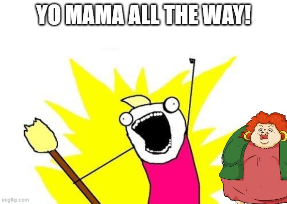 Yo Mama all the way! | YO MAMA ALL THE WAY! | image tagged in memes,x all the y,yo mama,joe mama,ur mom,your mom | made w/ Imgflip meme maker