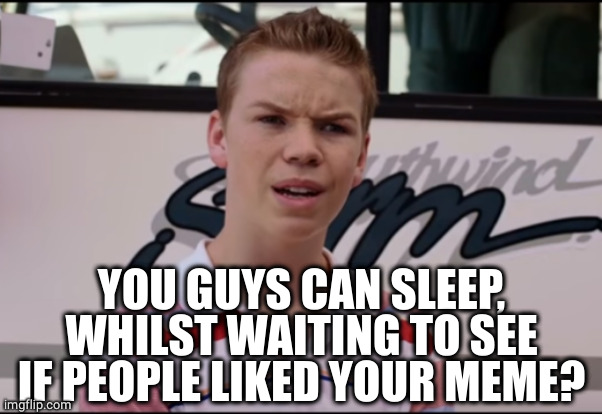 You Guys are Getting Paid | YOU GUYS CAN SLEEP, WHILST WAITING TO SEE IF PEOPLE LIKED YOUR MEME? | image tagged in you guys are getting paid | made w/ Imgflip meme maker