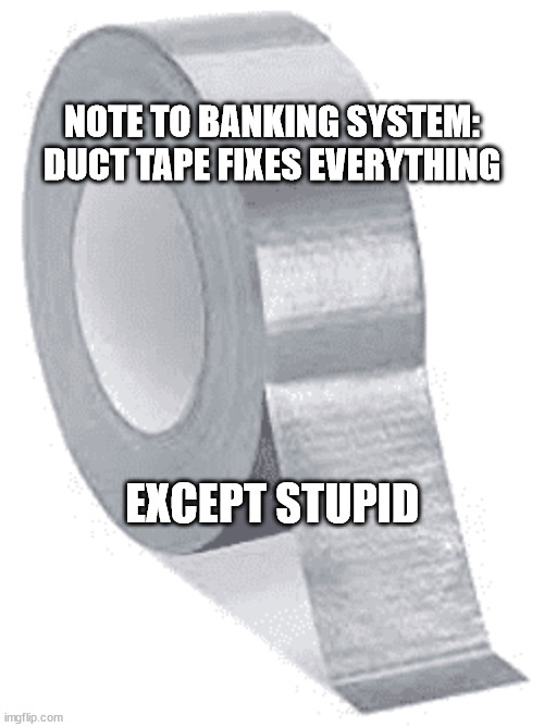  NOTE TO BANKING SYSTEM: DUCT TAPE FIXES EVERYTHING; EXCEPT STUPID | made w/ Imgflip meme maker