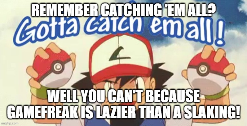 Gotta catch 'em all! Oh wait I can't! | REMEMBER CATCHING 'EM ALL? WELL YOU CAN'T BECAUSE GAMEFREAK IS LAZIER THAN A SLAKING! | image tagged in gotta catch em all,gamefreak,pokemon,remember that time,nostalgia,lazy | made w/ Imgflip meme maker