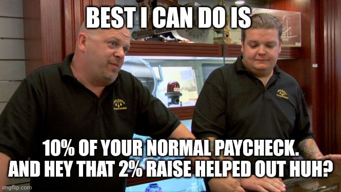 Pawn Stars Best I Can Do | BEST I CAN DO IS; 10% OF YOUR NORMAL PAYCHECK. AND HEY THAT 2% RAISE HELPED OUT HUH? | image tagged in pawn stars best i can do | made w/ Imgflip meme maker