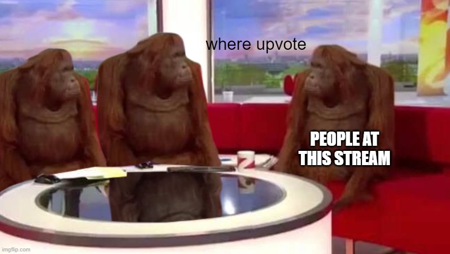 where upvote | where upvote; PEOPLE AT THIS STREAM | image tagged in where monkey | made w/ Imgflip meme maker