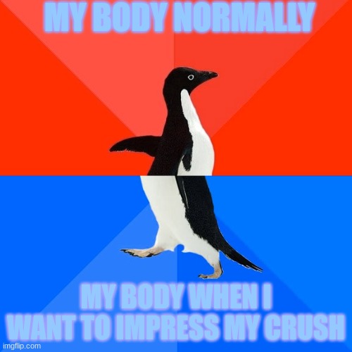 Is this relatable? | MY BODY NORMALLY; MY BODY WHEN I WANT TO IMPRESS MY CRUSH | image tagged in memes,socially awesome awkward penguin | made w/ Imgflip meme maker