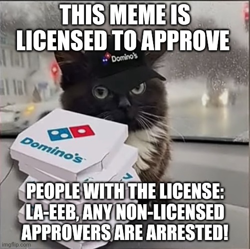 Dominos Cat | THIS MEME IS LICENSED TO APPROVE; PEOPLE WITH THE LICENSE: LA-EEB, ANY NON-LICENSED APPROVERS ARE ARRESTED! | image tagged in dominos cat | made w/ Imgflip meme maker
