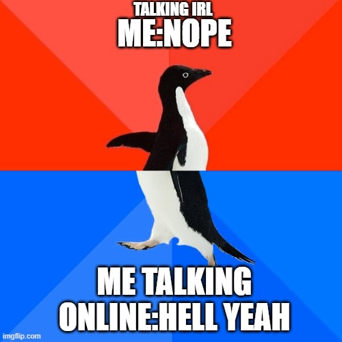 does anyone relate?:eyes: | TALKING IRL; ME:NOPE; ME TALKING ONLINE:HELL YEAH | image tagged in memes,socially awesome awkward penguin,fun,have a nice day,games,phone | made w/ Imgflip meme maker