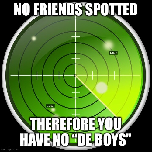 radar | NO FRIENDS SPOTTED THEREFORE YOU HAVE NO “DE BOYS” | image tagged in radar | made w/ Imgflip meme maker