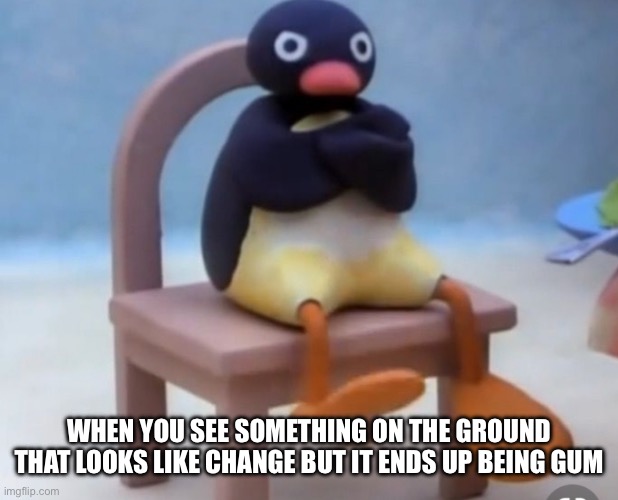 When You Think It’s Change | WHEN YOU SEE SOMETHING ON THE GROUND THAT LOOKS LIKE CHANGE BUT IT ENDS UP BEING GUM | image tagged in angry pingu,change,coins,gum,angry | made w/ Imgflip meme maker