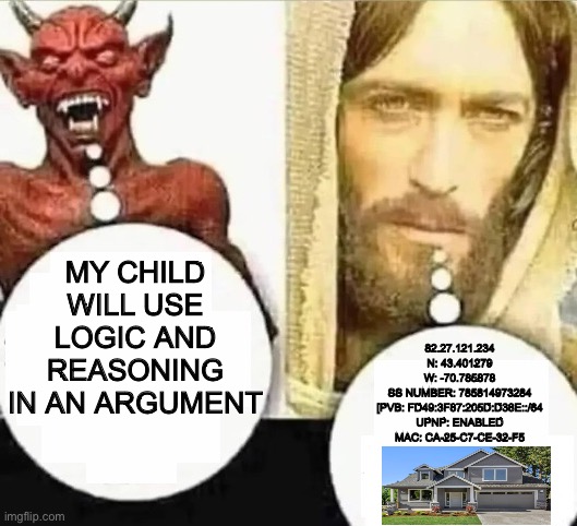 how to win an argument | MY CHILD WILL USE LOGIC AND REASONING IN AN ARGUMENT; 82.27.121.234
N: 43.401279
W: -70.785878
SS NUMBER: 785814973284
[PVB: FD49:3F87:205D:D38E::/64
UPNP: ENABLED
MAC: CA-25-C7-CE-32-F5 | image tagged in bruh,lol,why are you reading this | made w/ Imgflip meme maker