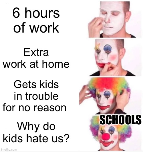 Clown Applying Makeup Meme | 6 hours of work; Extra work at home; Gets kids in trouble for no reason; SCHOOLS; Why do kids hate us? | image tagged in memes,clown applying makeup | made w/ Imgflip meme maker