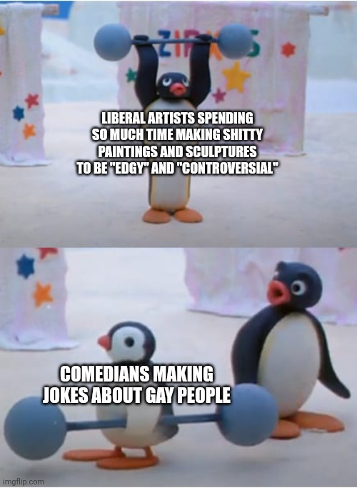 Your liberal arts are no match for edgy humor | LIBERAL ARTISTS SPENDING SO MUCH TIME MAKING SHITTY PAINTINGS AND SCULPTURES TO BE "EDGY" AND "CONTROVERSIAL"; COMEDIANS MAKING JOKES ABOUT GAY PEOPLE | image tagged in pingu and pinga,comedy,politically incorrect,edgy,controversy | made w/ Imgflip meme maker