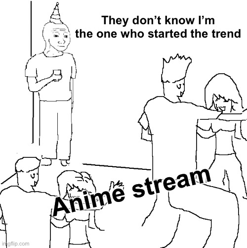 They don't know | They don’t know I’m the one who started the trend Anime stream | image tagged in they don't know | made w/ Imgflip meme maker