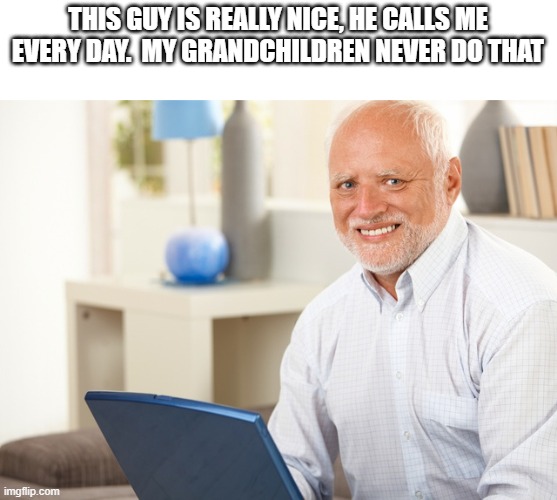 Fake Smile Grandpa | THIS GUY IS REALLY NICE, HE CALLS ME EVERY DAY.  MY GRANDCHILDREN NEVER DO THAT | image tagged in fake smile grandpa | made w/ Imgflip meme maker