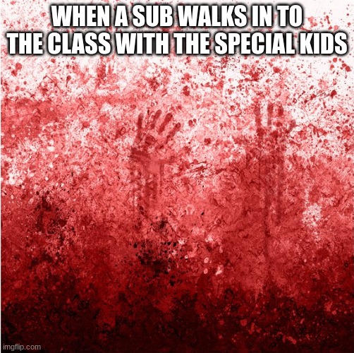 Oh no | WHEN A SUB WALKS IN TO THE CLASS WITH THE SPECIAL KIDS | image tagged in blood splatter on wall hands 568x567,relatable | made w/ Imgflip meme maker