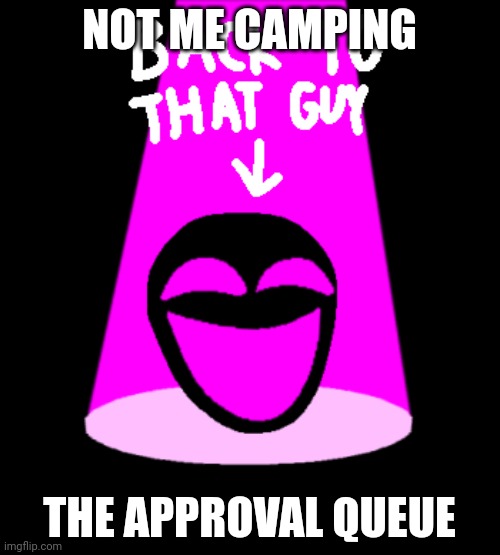 Back to that guy E-142 version | NOT ME CAMPING; THE APPROVAL QUEUE | image tagged in back to that guy e-142 version | made w/ Imgflip meme maker