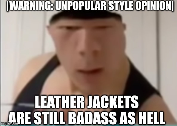 Random dude | |WARNING: UNPOPULAR STYLE OPINION|; LEATHER JACKETS ARE STILL BADASS AS HELL | image tagged in random dude | made w/ Imgflip meme maker