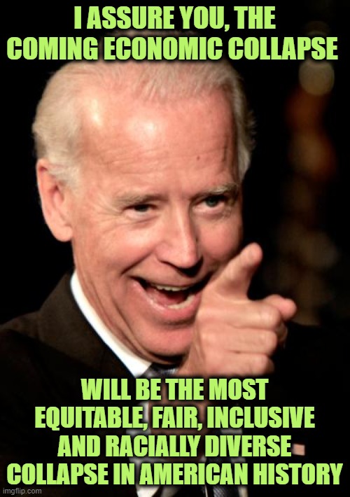 Smilin Biden Meme | I ASSURE YOU, THE COMING ECONOMIC COLLAPSE WILL BE THE MOST EQUITABLE, FAIR, INCLUSIVE AND RACIALLY DIVERSE COLLAPSE IN AMERICAN HISTORY | image tagged in memes,smilin biden | made w/ Imgflip meme maker