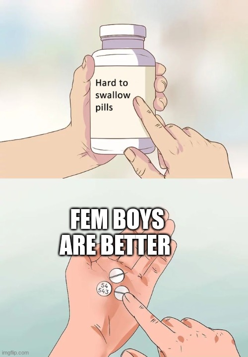 Hard To Swallow Pills | FEM BOYS ARE BETTER | image tagged in memes,hard to swallow pills | made w/ Imgflip meme maker
