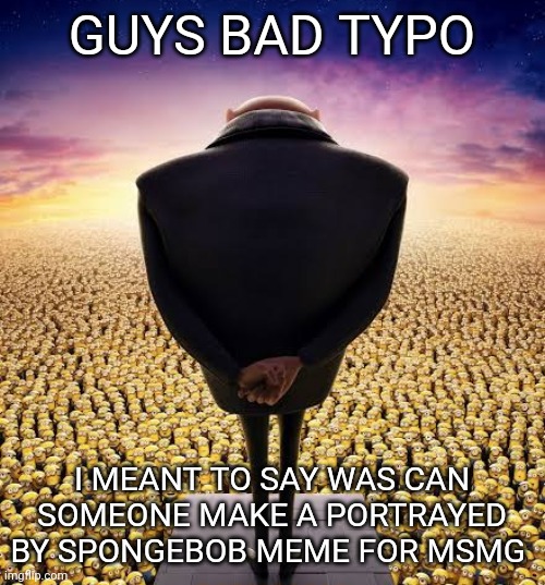 guys i have bad news | GUYS BAD TYPO; I MEANT TO SAY WAS CAN SOMEONE MAKE A PORTRAYED BY SPONGEBOB MEME FOR MSMG | image tagged in guys i have bad news | made w/ Imgflip meme maker