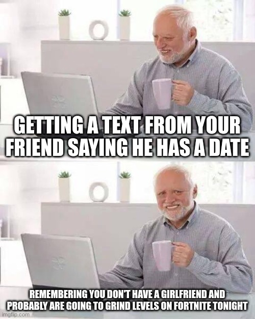 Hide the Pain Harold | GETTING A TEXT FROM YOUR FRIEND SAYING HE HAS A DATE; REMEMBERING YOU DON'T HAVE A GIRLFRIEND AND PROBABLY ARE GOING TO GRIND LEVELS ON FORTNITE TONIGHT | image tagged in memes,hide the pain harold | made w/ Imgflip meme maker