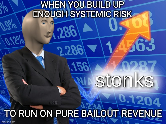 stonks | WHEN YOU BUILD UP ENOUGH SYSTEMIC RISK; TO RUN ON PURE BAILOUT REVENUE | image tagged in stonks | made w/ Imgflip meme maker
