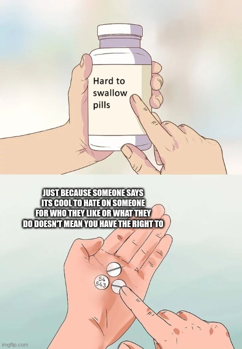 Hard To Swallow Pills | JUST BECAUSE SOMEONE SAYS ITS COOL TO HATE ON SOMEONE FOR WHO THEY LIKE OR WHAT THEY DO DOESN'T MEAN YOU HAVE THE RIGHT TO | image tagged in memes,hard to swallow pills | made w/ Imgflip meme maker