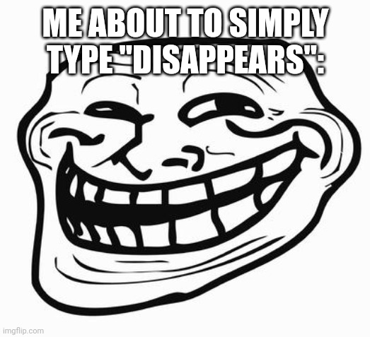 Trollface | ME ABOUT TO SIMPLY TYPE "DISAPPEARS": | image tagged in trollface | made w/ Imgflip meme maker