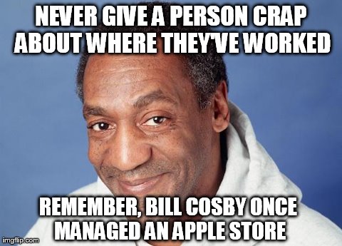 NEVER GIVE A PERSON CRAP ABOUT WHERE THEY'VE WORKED REMEMBER, BILL COSBY ONCE MANAGED AN APPLE STORE | image tagged in cosby | made w/ Imgflip meme maker
