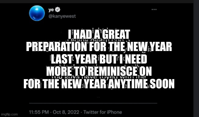 Reposting this template as a test | I HAD A GREAT PREPARATION FOR THE NEW YEAR LAST YEAR BUT I NEED MORE TO REMINISCE ON FOR THE NEW YEAR ANYTIME SOON | image tagged in ye twitter | made w/ Imgflip meme maker