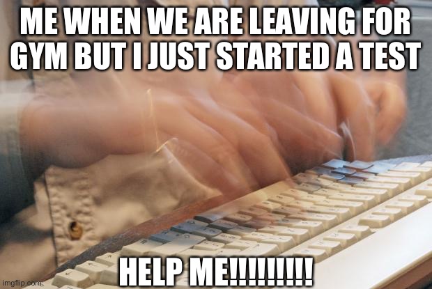 So true not only for gym though | ME WHEN WE ARE LEAVING FOR GYM BUT I JUST STARTED A TEST; HELP ME!!!!!!!!! | image tagged in typing fast | made w/ Imgflip meme maker