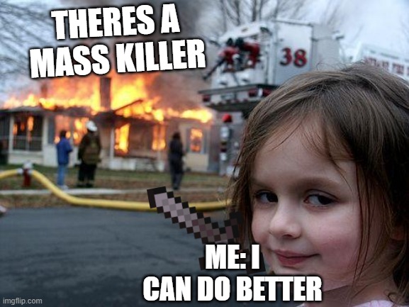 Disaster Girl Meme | THERES A MASS KILLER; ME: I CAN DO BETTER | image tagged in memes,disaster girl | made w/ Imgflip meme maker