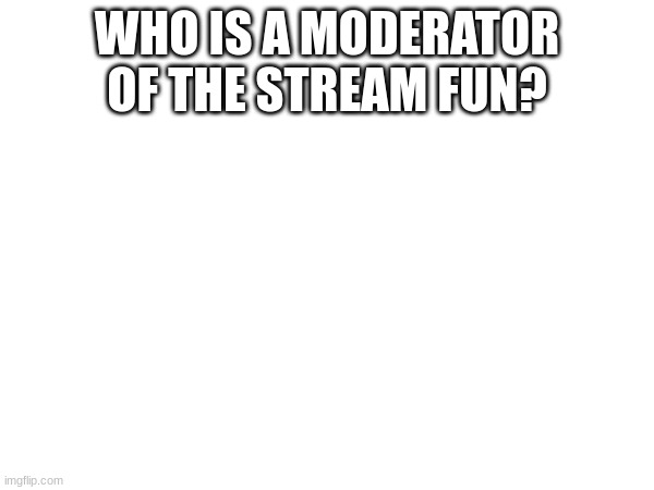 WHO IS A MODERATOR OF THE STREAM FUN? | made w/ Imgflip meme maker