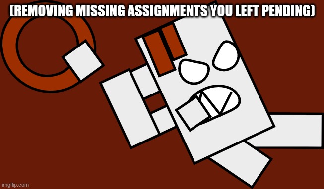 (REMOVING MISSING ASSIGNMENTS YOU LEFT PENDING) | made w/ Imgflip meme maker